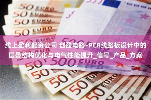 线上盈利配资公司 创盈电路-PCB线路板设计中的层叠结构优化与电气性能提升_信号_产品_方案
