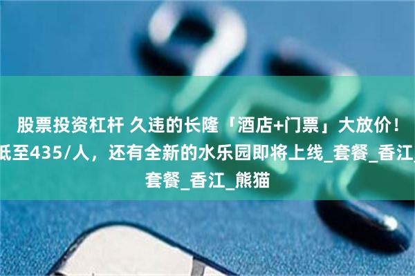 股票投资杠杆 久违的长隆「酒店+门票」大放价！每晚低至435/人，还有全新的水乐园即将上线_套餐_香江_熊猫