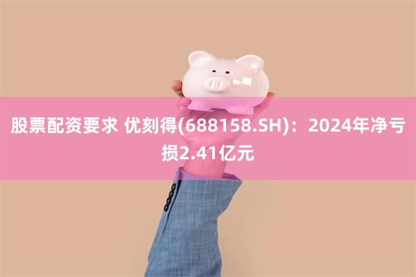 股票配资要求 优刻得(688158.SH)：2024年净亏损2.41亿元