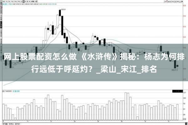 网上股票配资怎么做 《水浒传》揭秘：杨志为何排行远低于呼延灼？_梁山_宋江_排名
