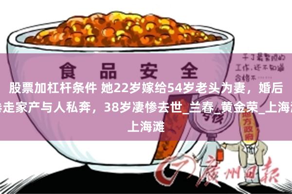 股票加杠杆条件 她22岁嫁给54岁老头为妻，婚后卷走家产与人私奔，38岁凄惨去世_兰春_黄金荣_上海滩