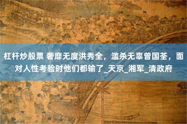 杠杆炒股票 奢靡无度洪秀全，滥杀无辜曾国荃，面对人性考验时他们都输了_天京_湘军_清政府