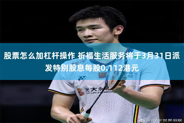 股票怎么加杠杆操作 祈福生活服务将于3月31日派发特别股息每股0.112港元