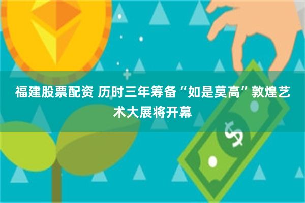 福建股票配资 历时三年筹备“如是莫高”敦煌艺术大展将开幕
