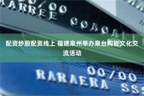 配资炒股配资线上 福建泉州举办泉台陶瓷文化交流活动