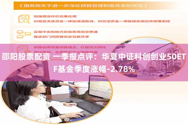 邵阳股票配资 一季报点评：华夏中证科创创业50ETF基金季度涨幅-2.78%