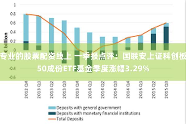 专业的股票配资线上 一季报点评：国联安上证科创板50成份ETF基金季度涨幅3.29%