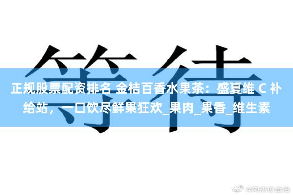 正规股票配资排名 金桔百香水果茶：盛夏维 C 补给站，一口饮尽鲜果狂欢_果肉_果香_维生素