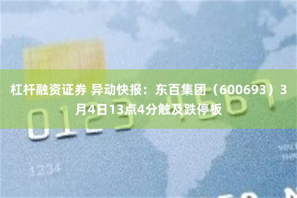 杠杆融资证券 异动快报：东百集团（600693）3月4日13点4分触及跌停板