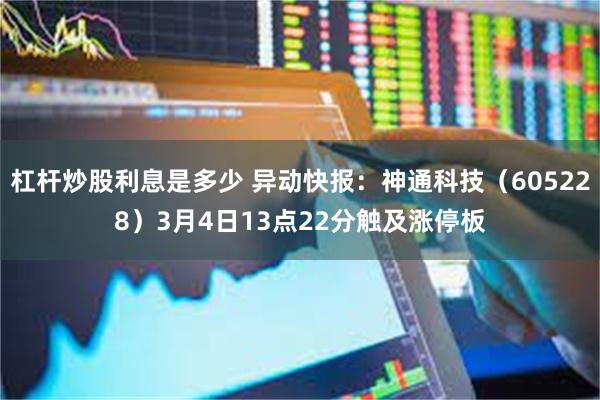 杠杆炒股利息是多少 异动快报：神通科技（605228）3月4日13点22分触及涨停板
