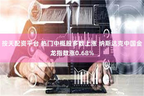 按天配资平台 热门中概股多数上涨 纳斯达克中国金龙指数涨0.68%