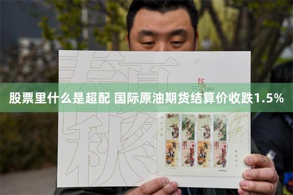 股票里什么是超配 国际原油期货结算价收跌1.5%