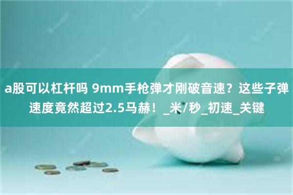 a股可以杠杆吗 9mm手枪弹才刚破音速？这些子弹速度竟然超过2.5马赫！_米/秒_初速_关键