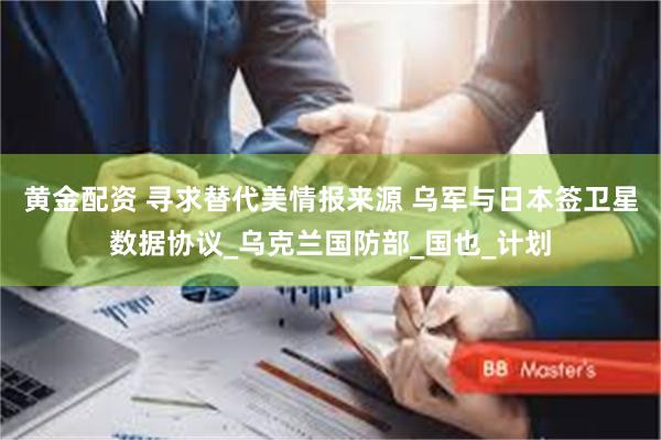 黄金配资 寻求替代美情报来源 乌军与日本签卫星数据协议_乌克兰国防部_国也_计划