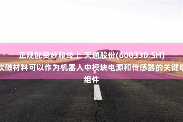 正规配资炒股线上 天通股份(600330.SH)：软磁材料可以作为机器人中模块电源和传感器的关键组件