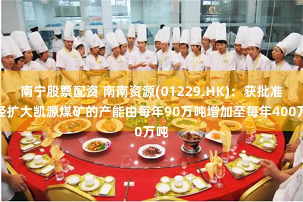 南宁股票配资 南南资源(01229.HK)：获批准将经扩大凯源煤矿的产能由每年90万吨增加至每年400万吨