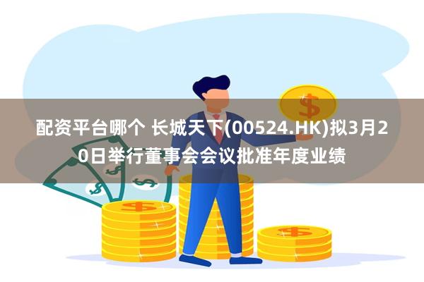 配资平台哪个 长城天下(00524.HK)拟3月20日举行董事会会议批准年度业绩