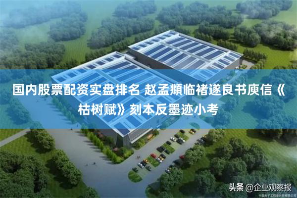 国内股票配资实盘排名 赵孟頫临褚遂良书庾信《枯树赋》刻本反墨迹小考