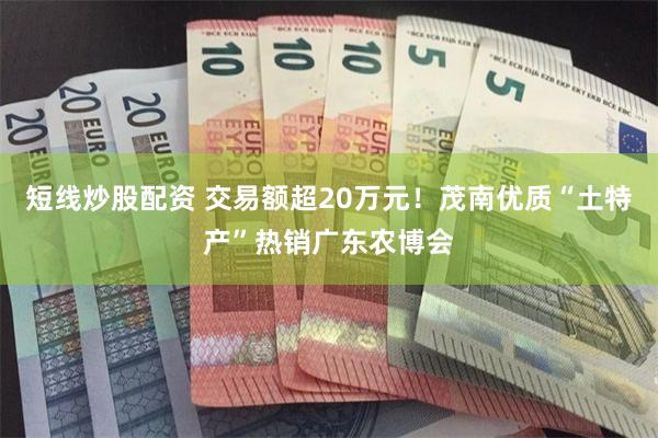 短线炒股配资 交易额超20万元！茂南优质“土特产”热销广东农博会