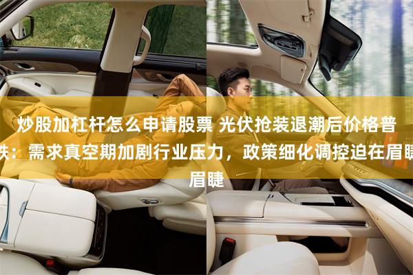 炒股加杠杆怎么申请股票 光伏抢装退潮后价格普跌：需求真空期加剧行业压力，政策细化调控迫在眉睫