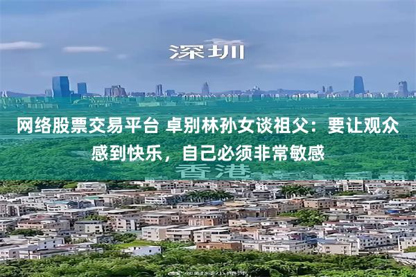 网络股票交易平台 卓别林孙女谈祖父：要让观众感到快乐，自己必须非常敏感