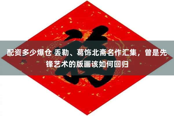 配资多少爆仓 丢勒、葛饰北斋名作汇集，曾是先锋艺术的版画该如何回归