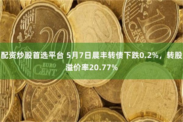 配资炒股首选平台 5月7日晨丰转债下跌0.2%，转股溢价率20.77%