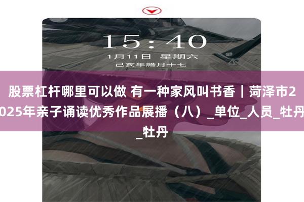 股票杠杆哪里可以做 有一种家风叫书香｜菏泽市2025年亲子诵读优秀作品展播（八）_单位_人员_牡丹