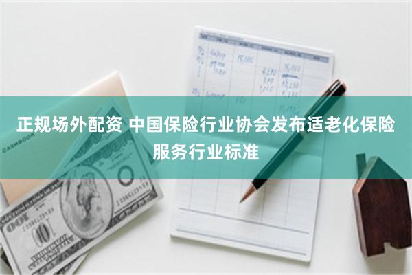 正规场外配资 中国保险行业协会发布适老化保险服务行业标准
