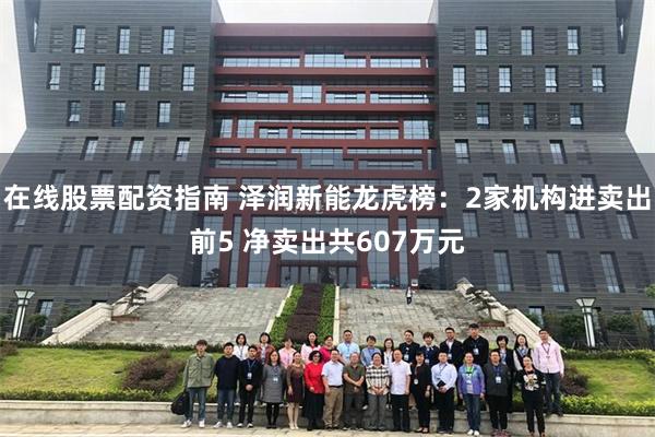 在线股票配资指南 泽润新能龙虎榜：2家机构进卖出前5 净卖出共607万元