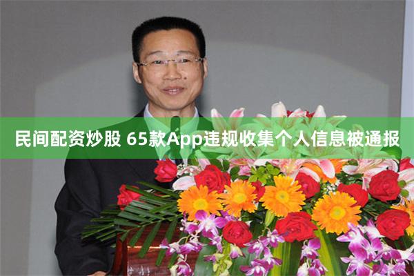 民间配资炒股 65款App违规收集个人信息被通报