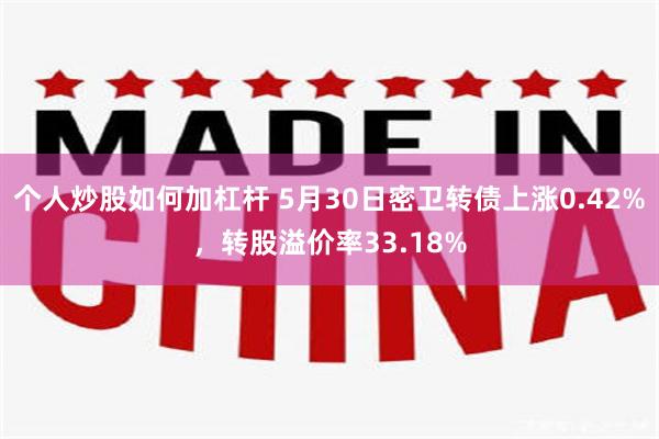 个人炒股如何加杠杆 5月30日密卫转债上涨0.42%，转股溢价率33.18%