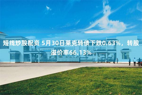 短线炒股配资 5月30日莱克转债下跌0.63%，转股溢价率66.13%