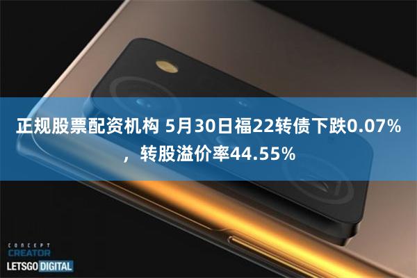 正规股票配资机构 5月30日福22转债下跌0.07%，转股溢价率44.55%