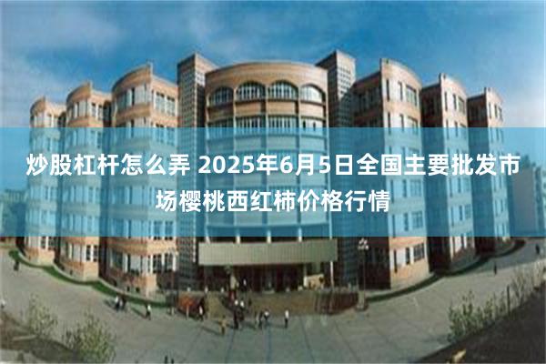 炒股杠杆怎么弄 2025年6月5日全国主要批发市场樱桃西红柿价格行情