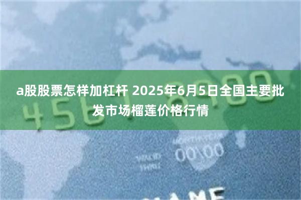 a股股票怎样加杠杆 2025年6月5日全国主要批发市场榴莲价格行情