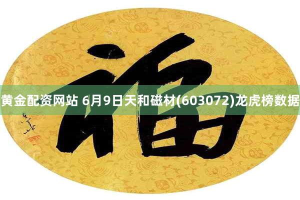黄金配资网站 6月9日天和磁材(603072)龙虎榜数据