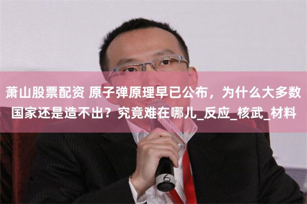 萧山股票配资 原子弹原理早已公布，为什么大多数国家还是造不出？究竟难在哪儿_反应_核武_材料