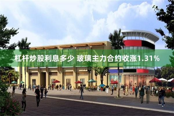 杠杆炒股利息多少 玻璃主力合约收涨1.31%