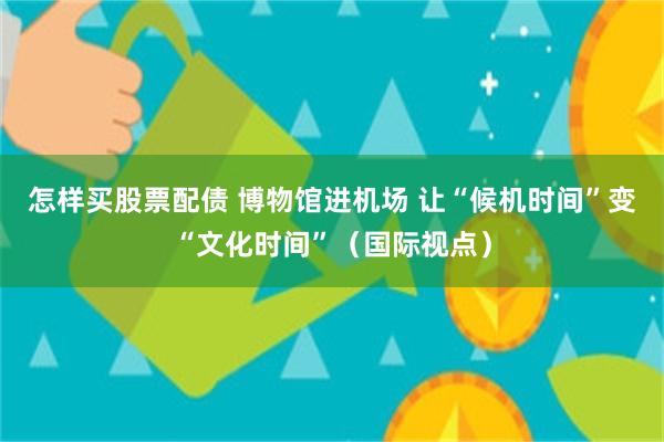 怎样买股票配债 博物馆进机场 让“候机时间”变“文化时间”（国际视点）