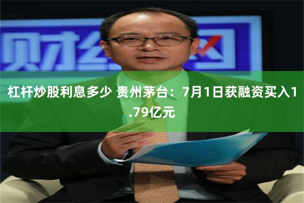 杠杆炒股利息多少 贵州茅台：7月1日获融资买入1.79亿元