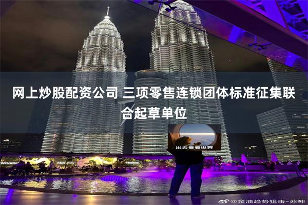 网上炒股配资公司 三项零售连锁团体标准征集联合起草单位