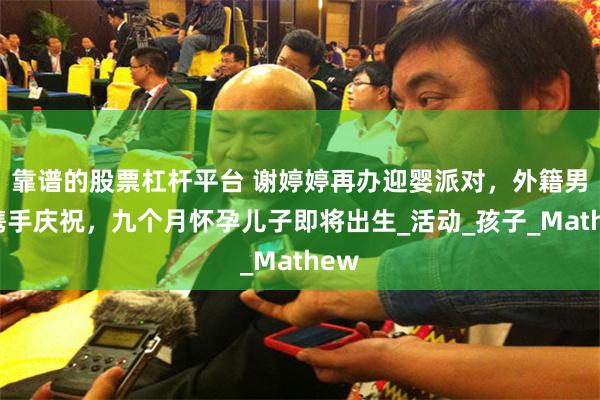 靠谱的股票杠杆平台 谢婷婷再办迎婴派对，外籍男友携手庆祝，九个月怀孕儿子即将出生_活动_孩子_Mathew