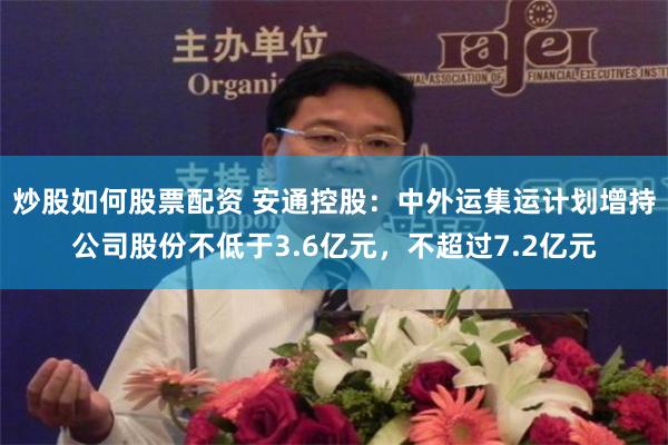 炒股如何股票配资 安通控股：中外运集运计划增持公司股份不低于3.6亿元，不超过7.2亿元