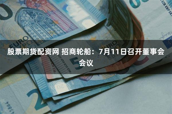股票期货配资网 招商轮船：7月11日召开董事会会议