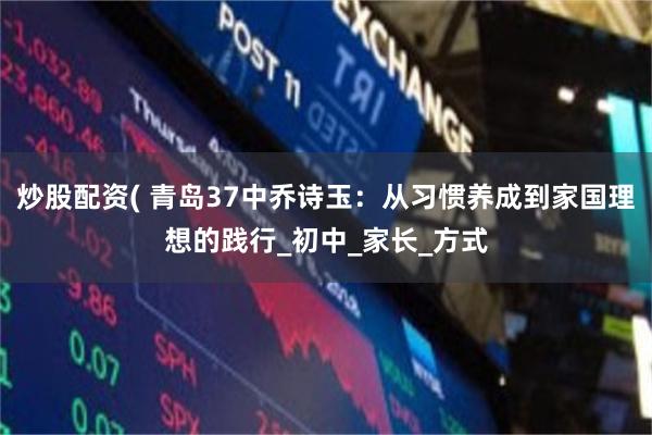 炒股配资( 青岛37中乔诗玉：从习惯养成到家国理想的践行_初中_家长_方式