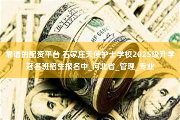 靠谱的配资平台 石家庄天使护士学校2025级升学冠名班招生报名中_河北省_管理_专业