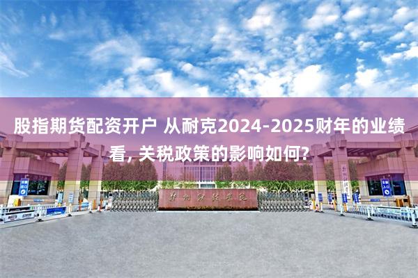 股指期货配资开户 从耐克2024-2025财年的业绩看, 关税政策的影响如何?