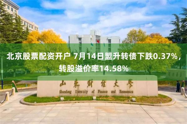 北京股票配资开户 7月14日盟升转债下跌0.37%，转股溢价率14.58%