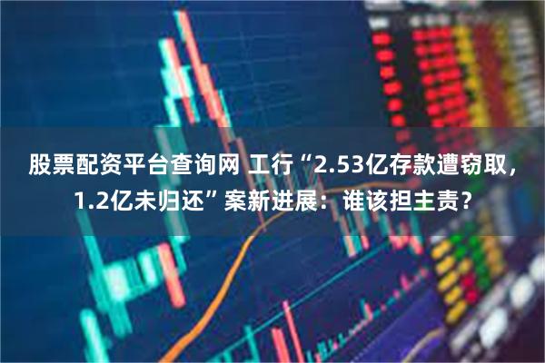 股票配资平台查询网 工行“2.53亿存款遭窃取，1.2亿未归还”案新进展：谁该担主责？